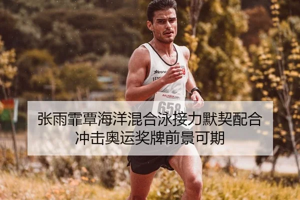 张雨霏覃海洋混合泳接力默契配合 冲击奥运奖牌前景可期